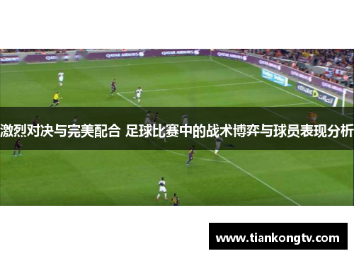 激烈对决与完美配合 足球比赛中的战术博弈与球员表现分析