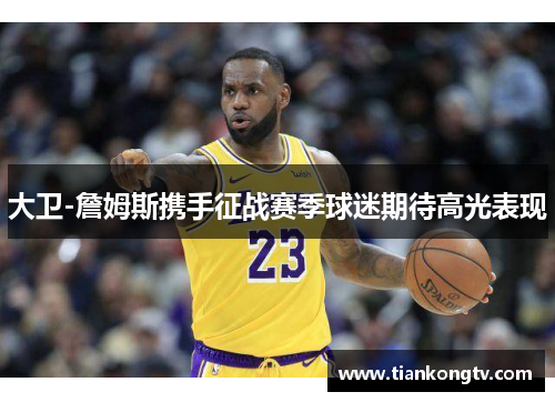 大卫-詹姆斯携手征战赛季球迷期待高光表现
