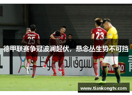 德甲联赛争冠波澜起伏，悬念丛生势不可挡