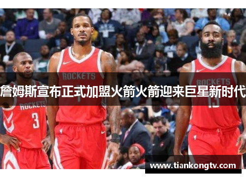 詹姆斯宣布正式加盟火箭火箭迎来巨星新时代
