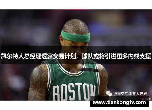 凯尔特人总经理透露交易计划，球队或将引进更多内线支援