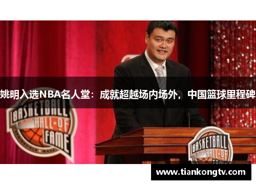 姚明入选NBA名人堂：成就超越场内场外，中国篮球里程碑