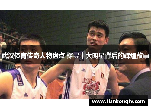 武汉体育传奇人物盘点 探寻十大明星背后的辉煌故事
