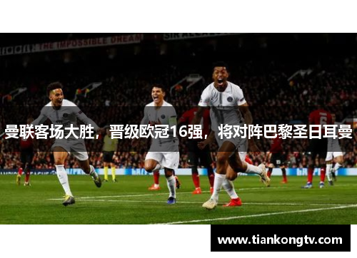 曼联客场大胜，晋级欧冠16强，将对阵巴黎圣日耳曼