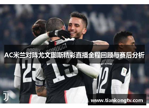 AC米兰对阵尤文图斯精彩直播全程回顾与赛后分析