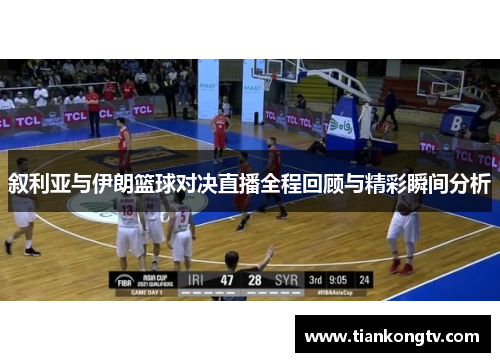 叙利亚与伊朗篮球对决直播全程回顾与精彩瞬间分析