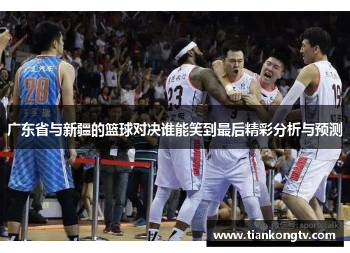 广东省与新疆的篮球对决谁能笑到最后精彩分析与预测