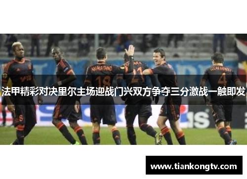 法甲精彩对决里尔主场迎战门兴双方争夺三分激战一触即发